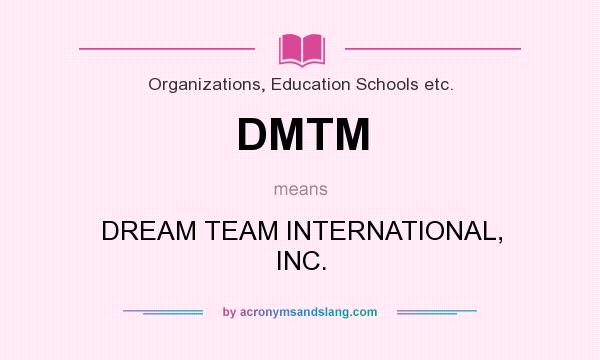 What does DMTM mean? It stands for DREAM TEAM INTERNATIONAL, INC.