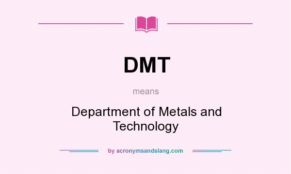 What does DMT mean? It stands for Department of Metals and Technology