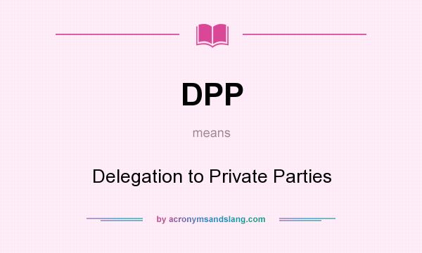 What does DPP mean? It stands for Delegation to Private Parties