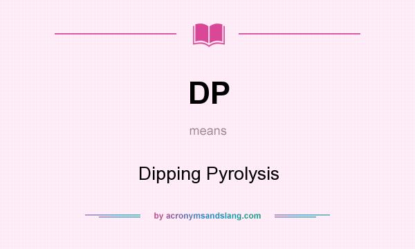 What does DP mean? It stands for Dipping Pyrolysis