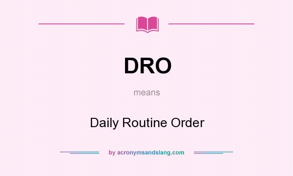 What does DRO mean? It stands for Daily Routine Order