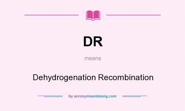 What does DR mean? It stands for Dehydrogenation Recombination