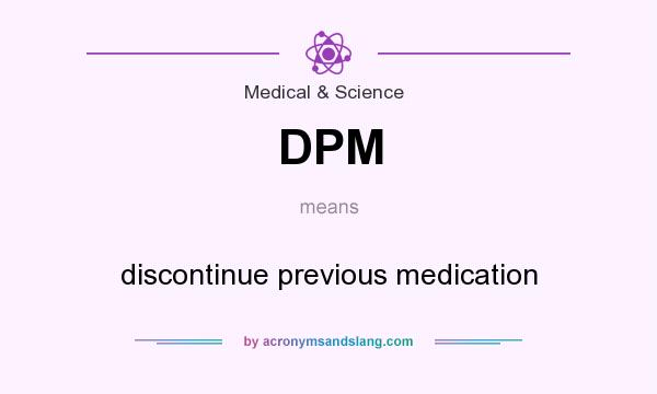 What does DPM mean? It stands for discontinue previous medication