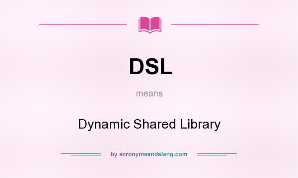What does DSL mean? It stands for Dynamic Shared Library