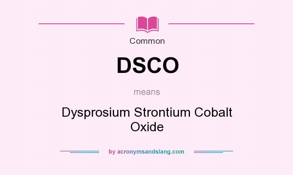 What does DSCO mean? It stands for Dysprosium Strontium Cobalt Oxide