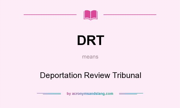 What does DRT mean? It stands for Deportation Review Tribunal