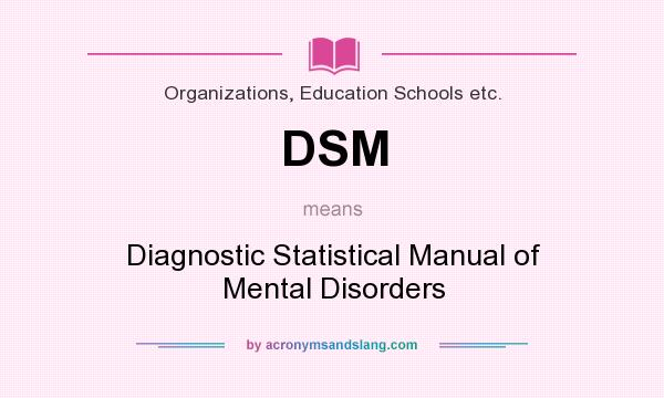 What does DSM mean? It stands for Diagnostic Statistical Manual of Mental Disorders