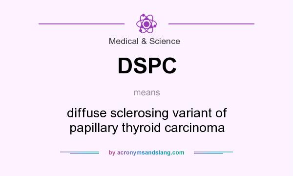 What does DSPC mean? It stands for diffuse sclerosing variant of papillary thyroid carcinoma