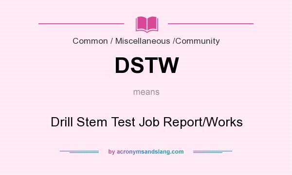 What does DSTW mean? It stands for Drill Stem Test Job Report/Works