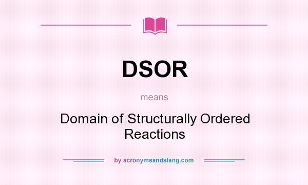 What does DSOR mean? It stands for Domain of Structurally Ordered Reactions