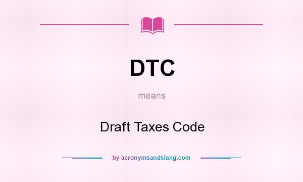 What does DTC mean? It stands for Draft Taxes Code