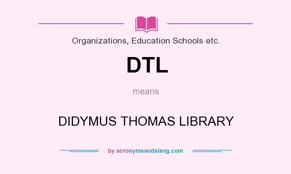 What does DTL mean? It stands for DIDYMUS THOMAS LIBRARY