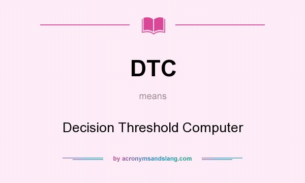 What does DTC mean? It stands for Decision Threshold Computer