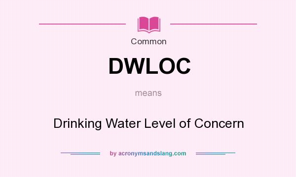 What does DWLOC mean? It stands for Drinking Water Level of Concern