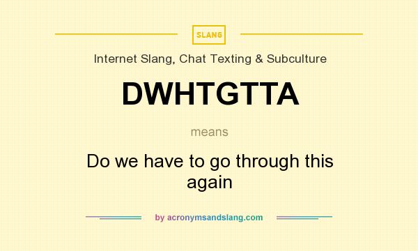 What does DWHTGTTA mean? It stands for Do we have to go through this again