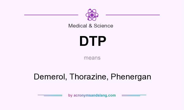 What does DTP mean? It stands for Demerol, Thorazine, Phenergan