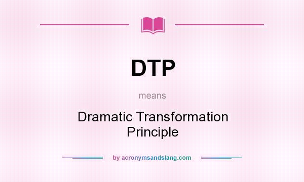What does DTP mean? It stands for Dramatic Transformation Principle