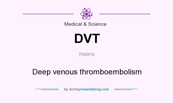 What does DVT mean? It stands for Deep venous thromboembolism