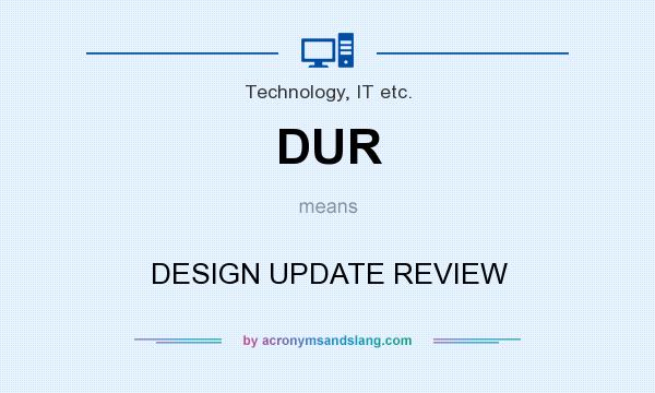 What does DUR mean? It stands for DESIGN UPDATE REVIEW