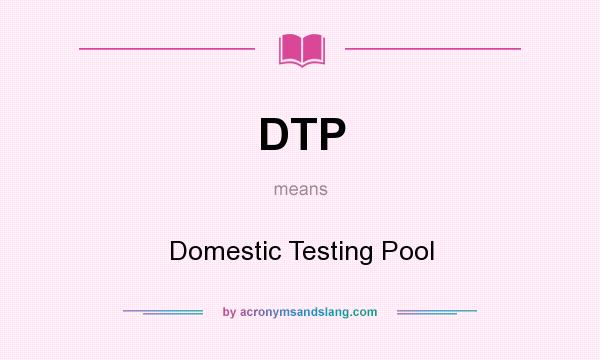 What does DTP mean? It stands for Domestic Testing Pool