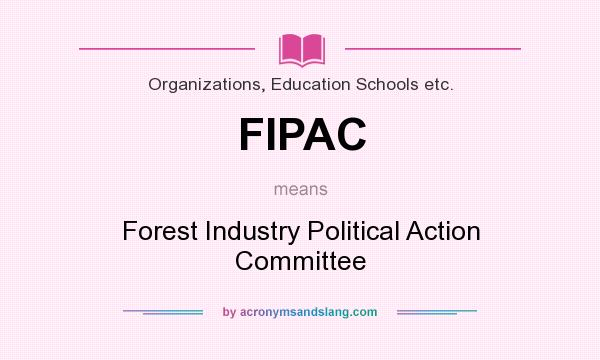 What does FIPAC mean? It stands for Forest Industry Political Action Committee
