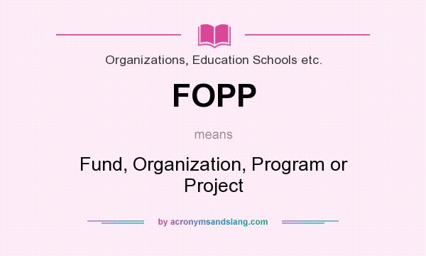 What does FOPP mean? It stands for Fund, Organization, Program or Project