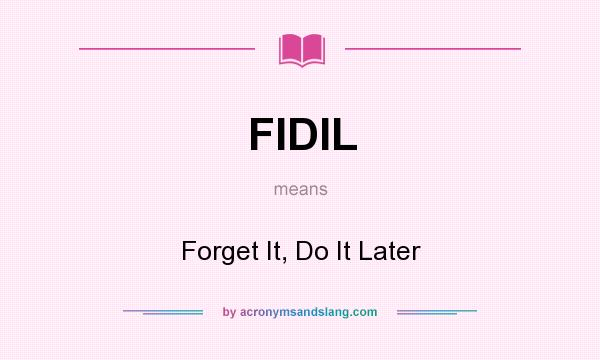 What does FIDIL mean? It stands for Forget It, Do It Later