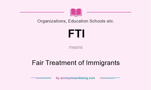 What does FTI mean? It stands for Fair Treatment of Immigrants