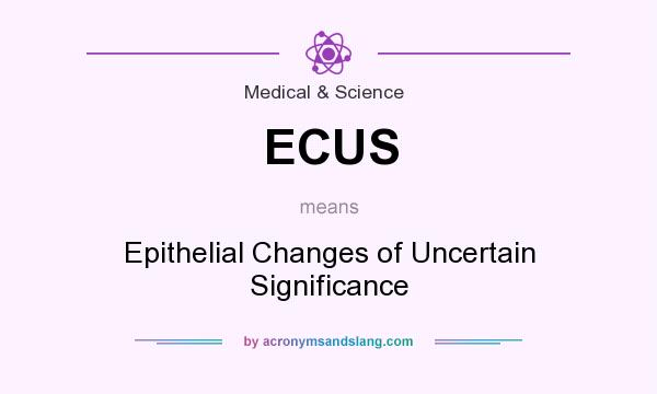What does ECUS mean? It stands for Epithelial Changes of Uncertain Significance
