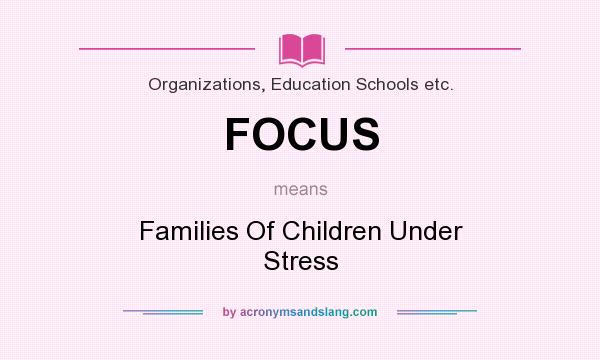 What does FOCUS mean? It stands for Families Of Children Under Stress