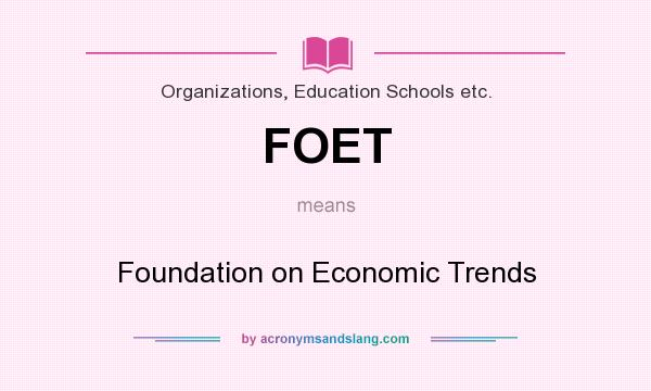What does FOET mean? It stands for Foundation on Economic Trends
