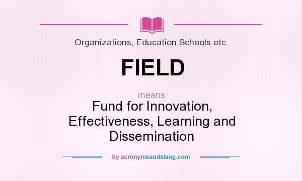What does FIELD mean? It stands for Fund for Innovation, Effectiveness, Learning and Dissemination