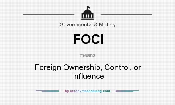 What does FOCI mean? It stands for Foreign Ownership, Control, or Influence