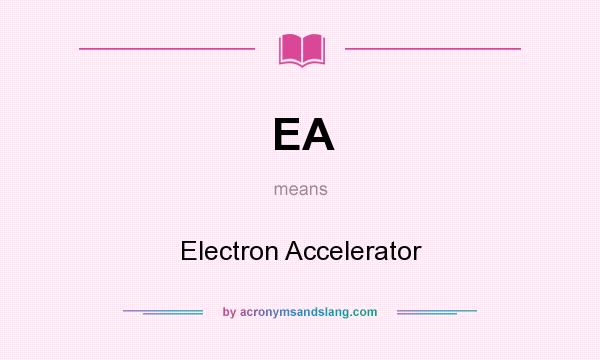 What does EA mean? It stands for Electron Accelerator