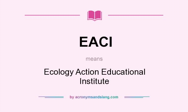 What does EACI mean? It stands for Ecology Action Educational Institute