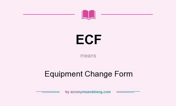 What does ECF mean? It stands for Equipment Change Form