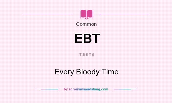 What does EBT mean? It stands for Every Bloody Time