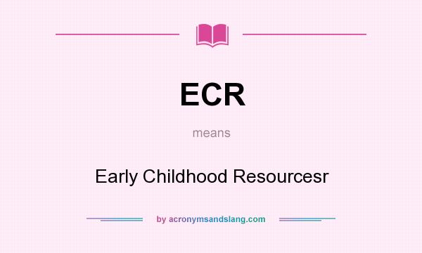 What does ECR mean? It stands for Early Childhood Resourcesr