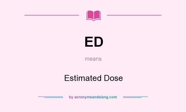 What does ED mean? It stands for Estimated Dose