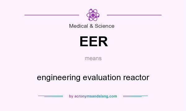 What does EER mean? It stands for engineering evaluation reactor