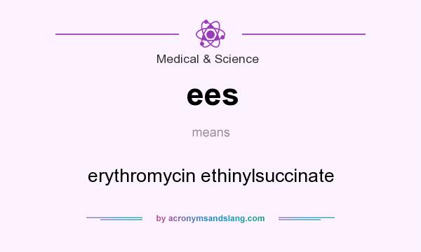 What does ees mean? It stands for erythromycin ethinylsuccinate