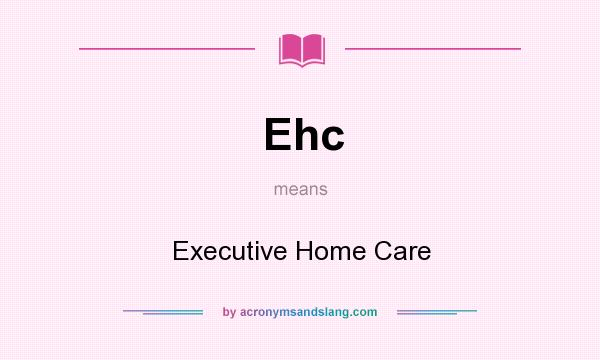 What does Ehc mean? It stands for Executive Home Care