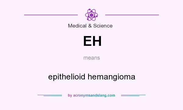 What does EH mean? It stands for epithelioid hemangioma