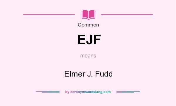 What does EJF mean? It stands for Elmer J. Fudd