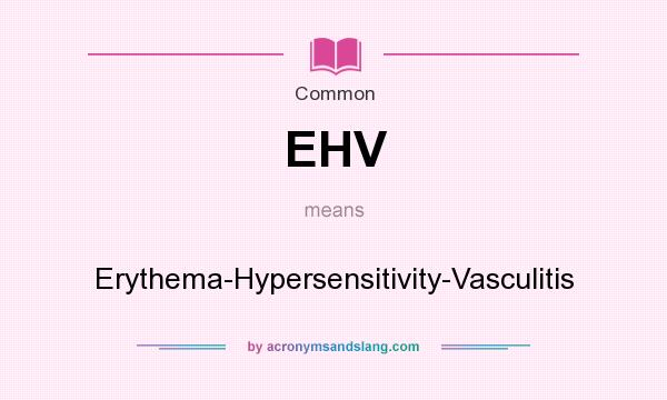 What does EHV mean? It stands for Erythema-Hypersensitivity-Vasculitis