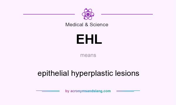 What does EHL mean? It stands for epithelial hyperplastic lesions