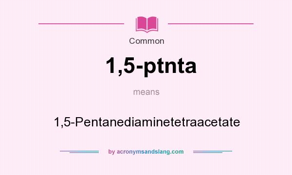 What does 1,5-ptnta mean? It stands for 1,5-Pentanediaminetetraacetate