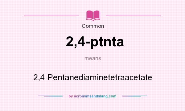 What does 2,4-ptnta mean? It stands for 2,4-Pentanediaminetetraacetate