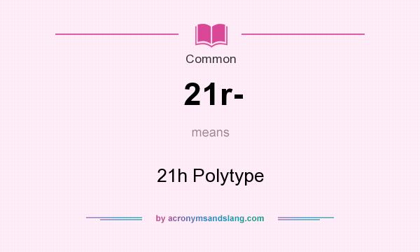 What does 21r- mean? It stands for 21h Polytype