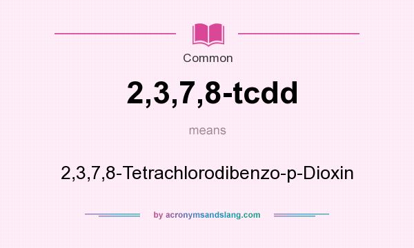 What does 2,3,7,8-tcdd mean? It stands for 2,3,7,8-Tetrachlorodibenzo-p-Dioxin